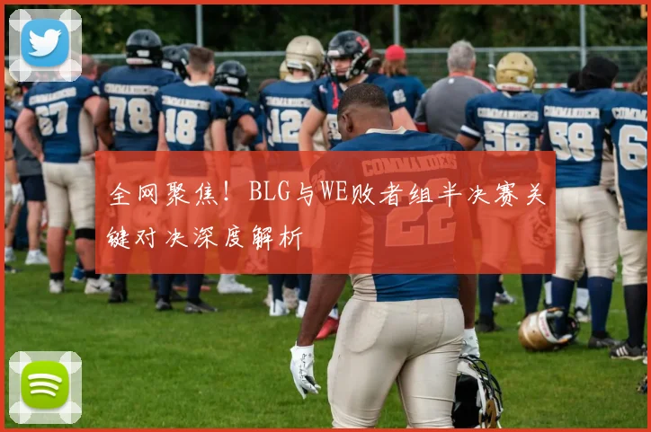 全网聚焦！BLG与WE败者组半决赛关键对决深度解析