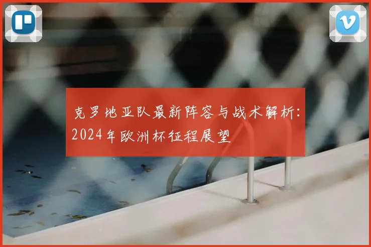 克罗地亚队最新阵容与战术解析：2024年欧洲杯征程展望