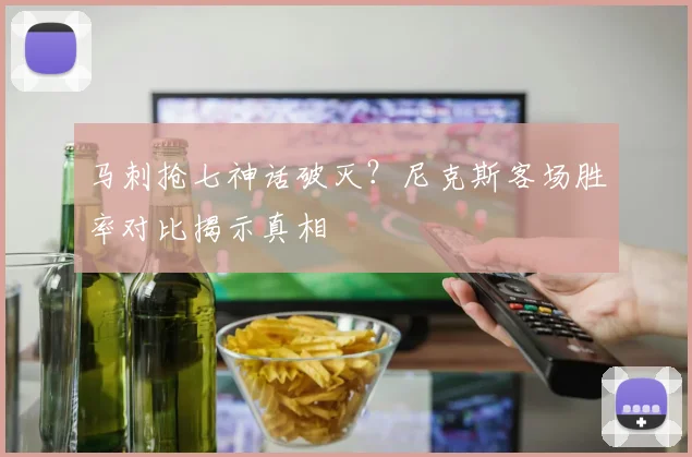 马刺抢七神话破灭？尼克斯客场胜率对比揭示真相