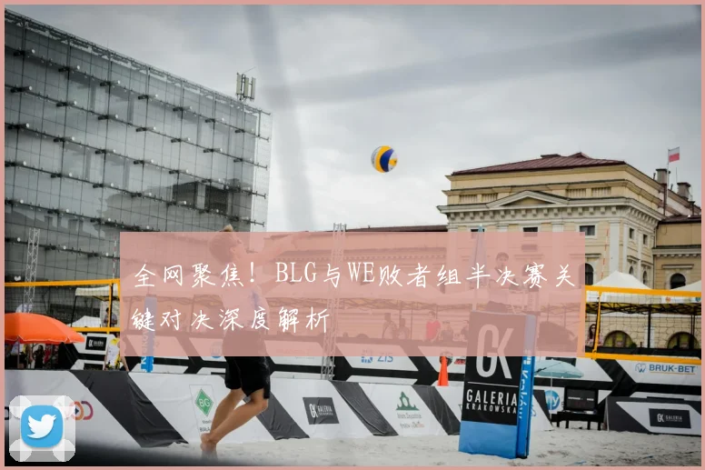 全网聚焦！BLG与WE败者组半决赛关键对决深度解析