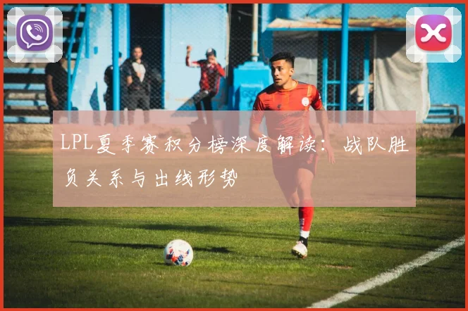 LPL夏季赛积分榜深度解读：战队胜负关系与出线形势