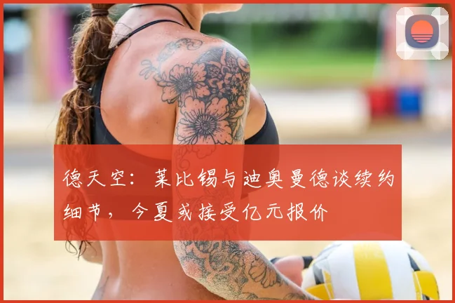德天空：莱比锡与迪奥曼德谈续约细节，今夏或接受亿元报价