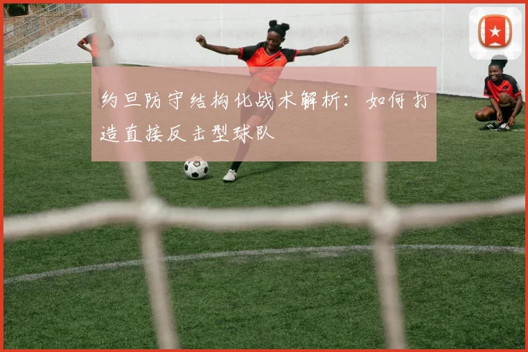 约旦防守结构化战术解析：如何打造直接反击型球队