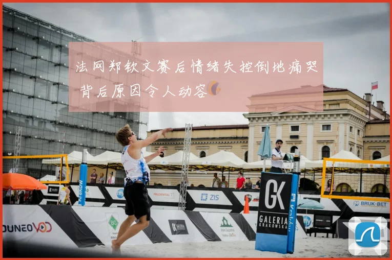 法网郑钦文赛后情绪失控倒地痛哭 背后原因令人动容