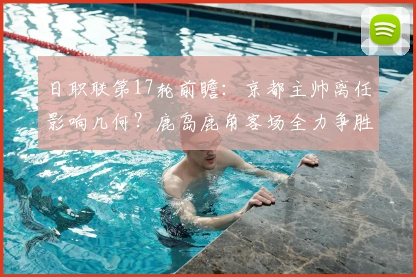 日职联第17轮前瞻：京都主帅离任影响几何？鹿岛鹿角客场全力争胜攻略