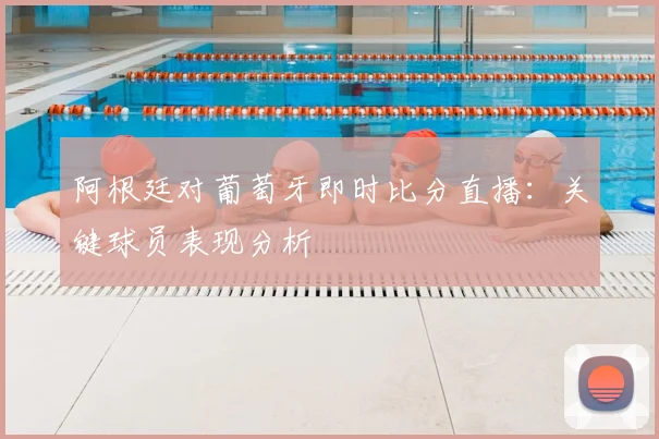 阿根廷对葡萄牙即时比分直播:关键球员表现分析