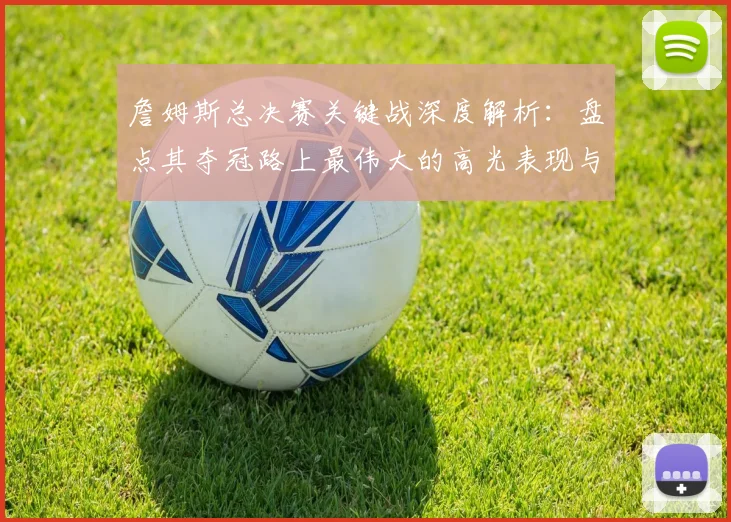 詹姆斯总决赛关键战深度解析：盘点其夺冠路上最伟大的高光表现与数据