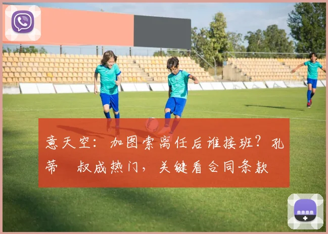 意天空：加图索离任后谁接班？孔蒂囧叔成热门，关键看合同条款