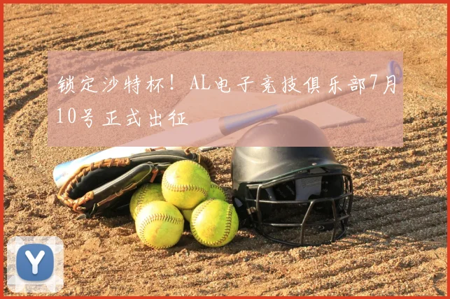 锁定沙特杯!AL电子竞技俱乐部7月10号正式出征