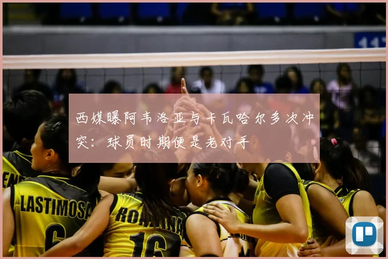 西媒曝阿韦洛亚与卡瓦哈尔多次冲突：球员时期便是老对手