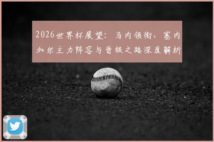 2026世界杯展望：马内领衔，塞内加尔主力阵容与晋级之路深度解析