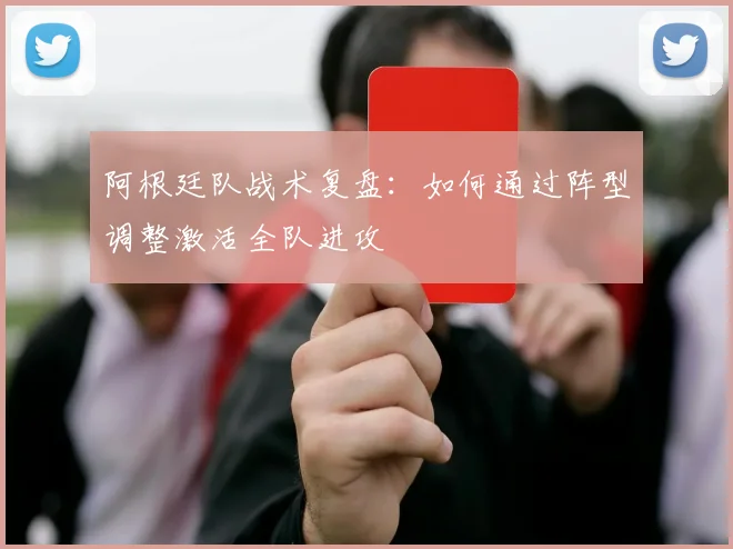 阿根廷队战术复盘：如何通过阵型调整激活全队进攻