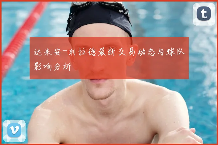 达米安-利拉德最新交易动态与球队影响分析