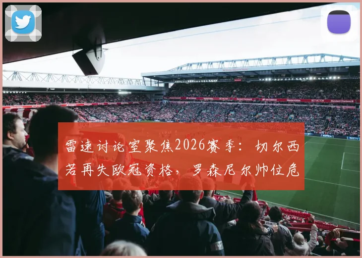 雷速讨论室聚焦2026赛季：切尔西若再失欧冠资格，罗森尼尔帅位危机全面解析与球迷态度调查