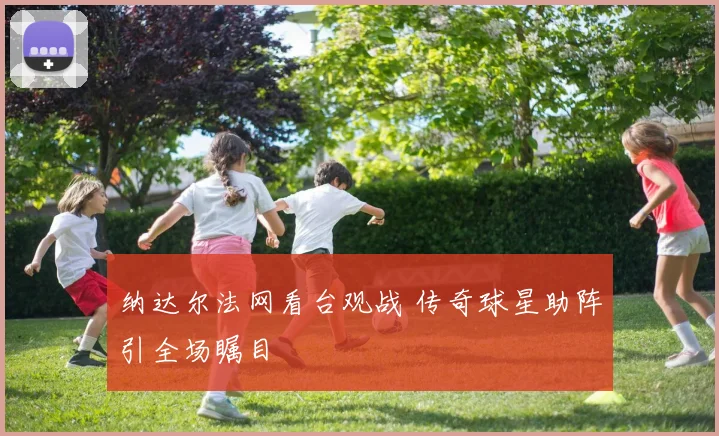 纳达尔法网看台观战 传奇球星助阵引全场瞩目