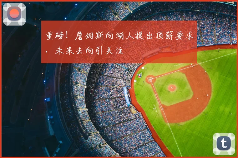 重磅！詹姆斯向湖人提出顶薪要求，未来去向引关注