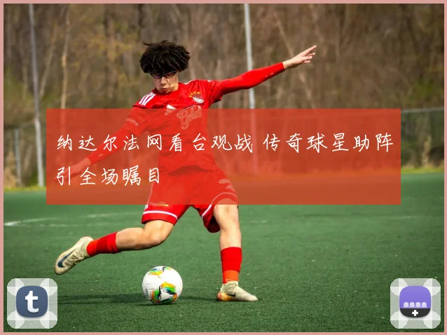 纳达尔法网看台观战 传奇球星助阵引全场瞩目