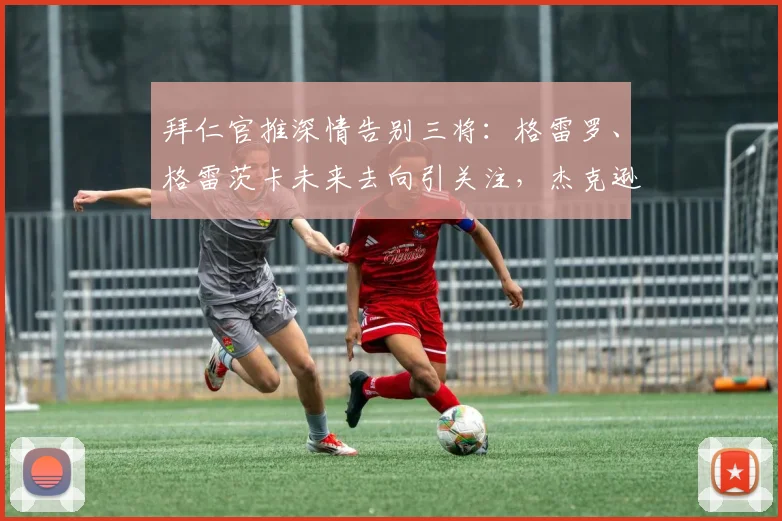拜仁官推深情告别三将：格雷罗、格雷茨卡未来去向引关注，杰克逊获特别感谢