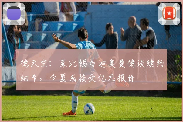 德天空：莱比锡与迪奥曼德谈续约细节，今夏或接受亿元报价