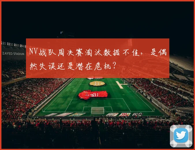 NV战队周决赛淘汰数据不佳,是偶然失误还是潜在危机?