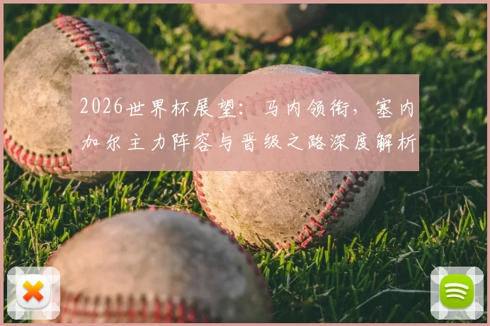 2026世界杯展望：马内领衔，塞内加尔主力阵容与晋级之路深度解析