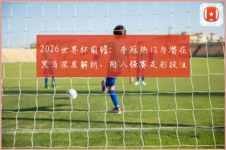 2026世界杯前瞻：夺冠热门与潜在黑马深度解析，附八强赛足彩投注实用技巧