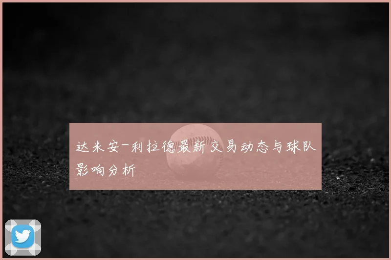 达米安-利拉德最新交易动态与球队影响分析