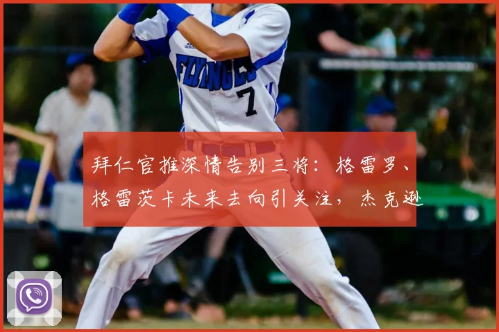 拜仁官推深情告别三将：格雷罗、格雷茨卡未来去向引关注，杰克逊获特别感谢
