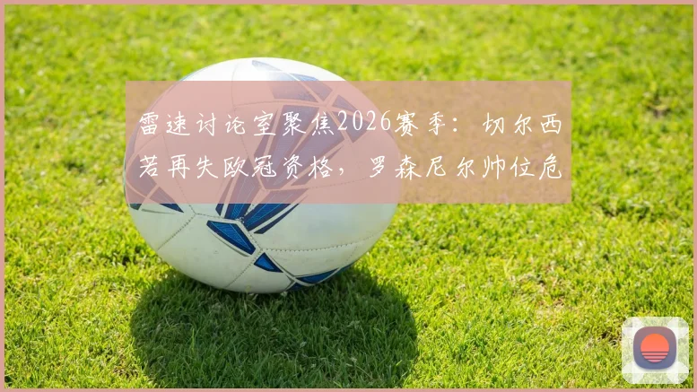 雷速讨论室聚焦2026赛季：切尔西若再失欧冠资格，罗森尼尔帅位危机全面解析与球迷态度调查